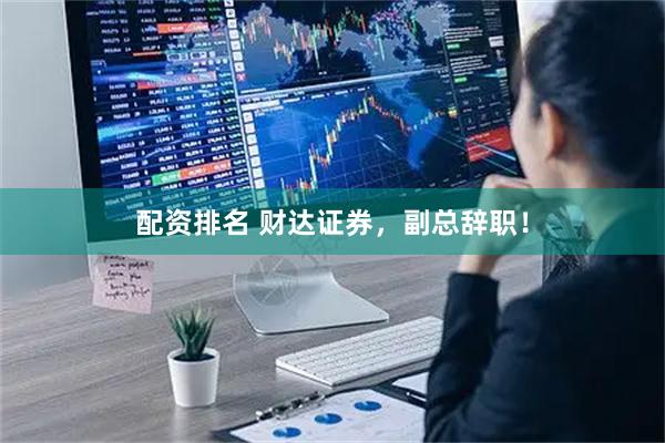 配资排名 财达证券，副总辞职！