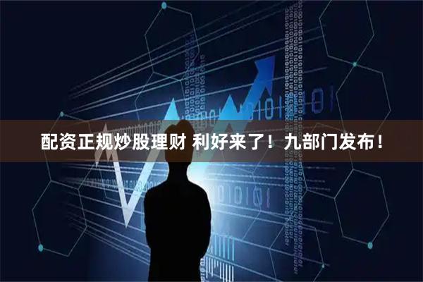 配资正规炒股理财 利好来了！九部门发布！