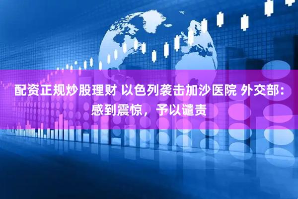 配资正规炒股理财 以色列袭击加沙医院 外交部：感到震惊，予以谴责