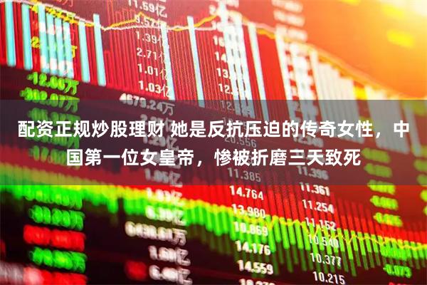 配资正规炒股理财 她是反抗压迫的传奇女性，中国第一位女皇帝，惨被折磨三天致死
