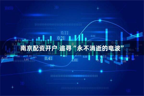 南京配资开户 追寻“永不消逝的电波”