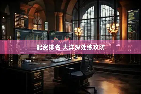 配资排名 大洋深处练攻防