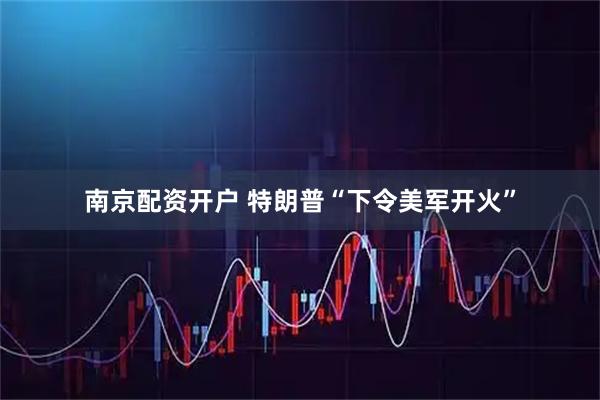 南京配资开户 特朗普“下令美军开火”
