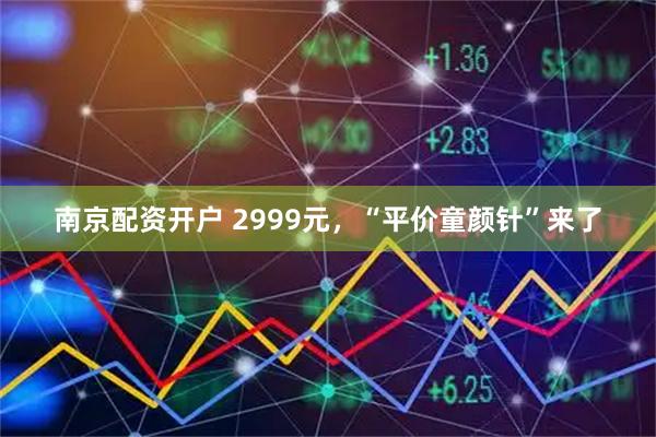 南京配资开户 2999元，“平价童颜针”来了