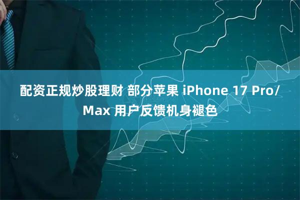 配资正规炒股理财 部分苹果 iPhone 17 Pro/Max 用户反馈机身褪色