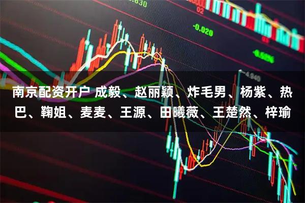 南京配资开户 成毅、赵丽颖、炸毛男、杨紫、热巴、鞠姐、麦麦、王源、田曦薇、王楚然、梓瑜