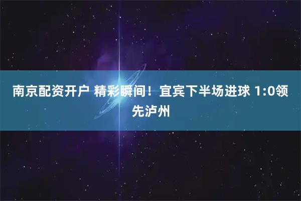 南京配资开户 精彩瞬间！宜宾下半场进球 1:0领先泸州