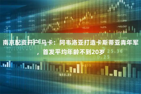 南京配资开户 马卡：阿韦洛亚打造卡斯蒂亚青年军，首发平均年龄不到20岁