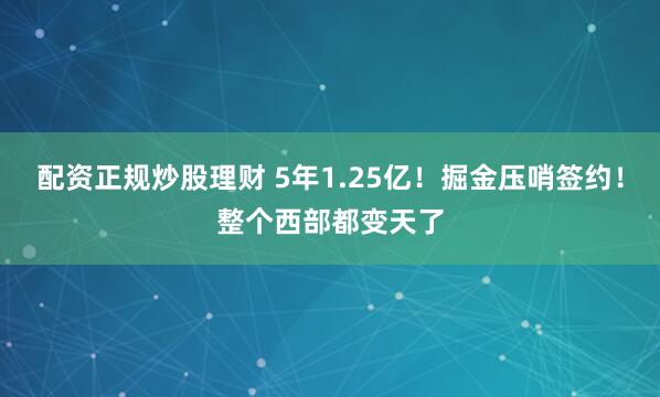 配资正规炒股理财 5年1.25亿！掘金压哨签约！整个西部都变天了