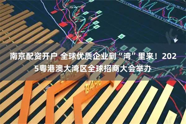 南京配资开户 全球优质企业到“湾”里来！2025粤港澳大湾区全球招商大会举办