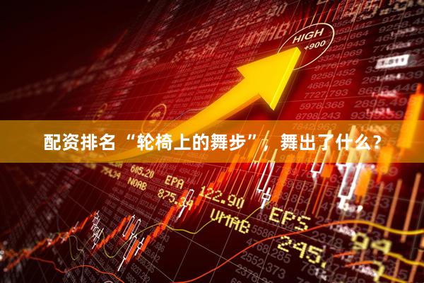 配资排名 “轮椅上的舞步”,舞出了什么?