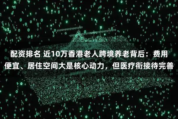 配资排名 近10万香港老人跨境养老背后:费用便宜、居住空间大是核心动力,但医疗衔接待完善