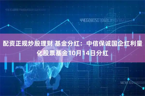 配资正规炒股理财 基金分红:中信保诚国企红利量化股票基金10月14日分红
