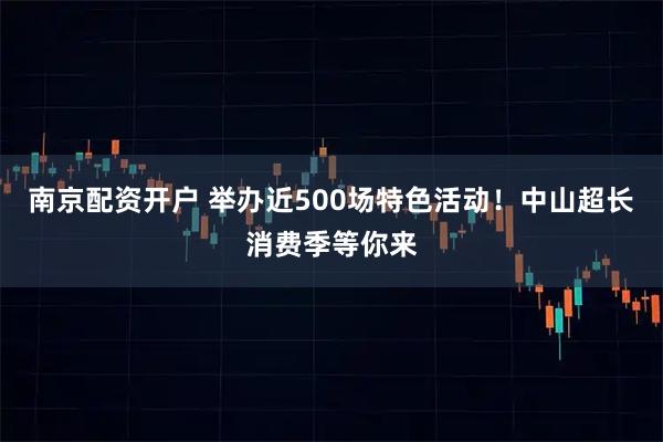 南京配资开户 举办近500场特色活动!中山超长消费季等你来