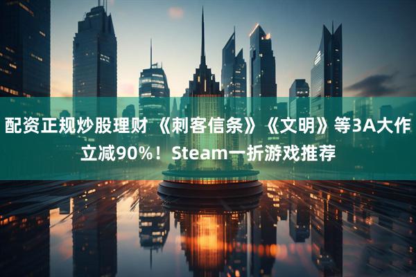 配资正规炒股理财 《刺客信条》《文明》等3A大作立减90%！Steam一折游戏推荐