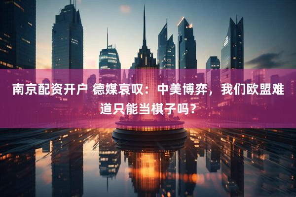 南京配资开户 德媒哀叹：中美博弈，我们欧盟难道只能当棋子吗？
