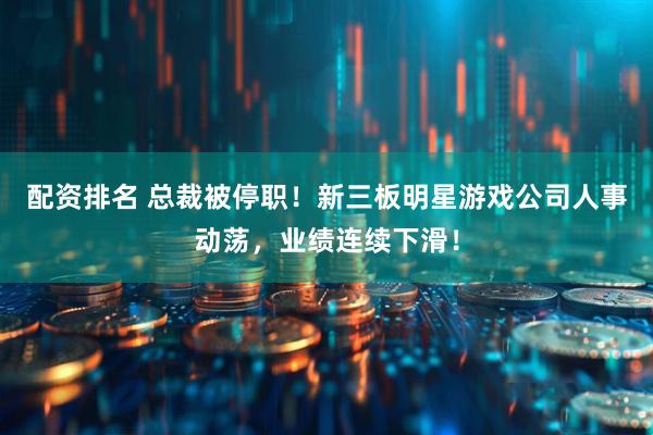 配资排名 总裁被停职！新三板明星游戏公司人事动荡，业绩连续下滑！
