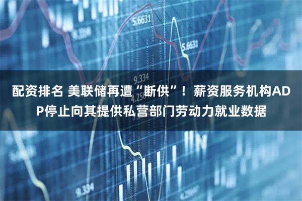 配资排名 美联储再遭“断供”！薪资服务机构ADP停止向其提供私营部门劳动力就业数据