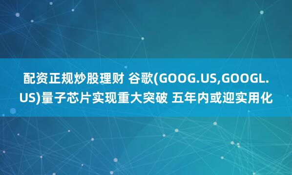 配资正规炒股理财 谷歌(GOOG.US,GOOGL.US)量子芯片实现重大突破 五年内或迎实用化