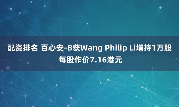 配资排名 百心安-B获Wang Philip Li增持1万股 每股作价7.16港元