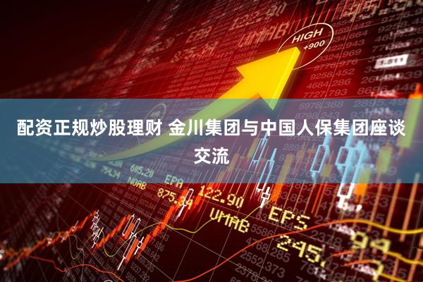 配资正规炒股理财 金川集团与中国人保集团座谈交流