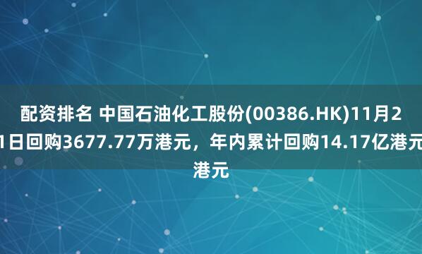 配资排名 中国石油化工股份(00386.HK)11月21日回购3677.77万港元，年内累计回购14.17亿港元